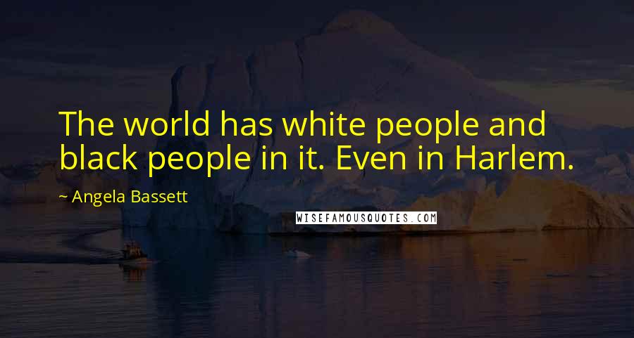 Angela Bassett Quotes: The world has white people and black people in it. Even in Harlem.