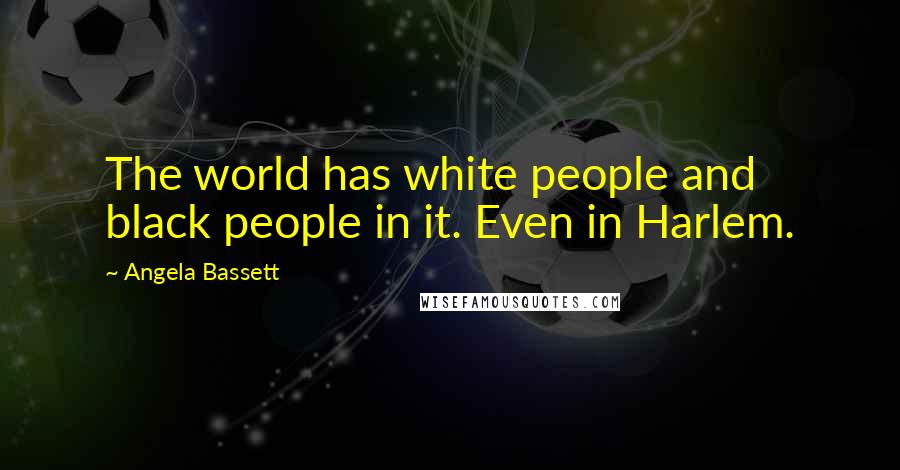 Angela Bassett Quotes: The world has white people and black people in it. Even in Harlem.