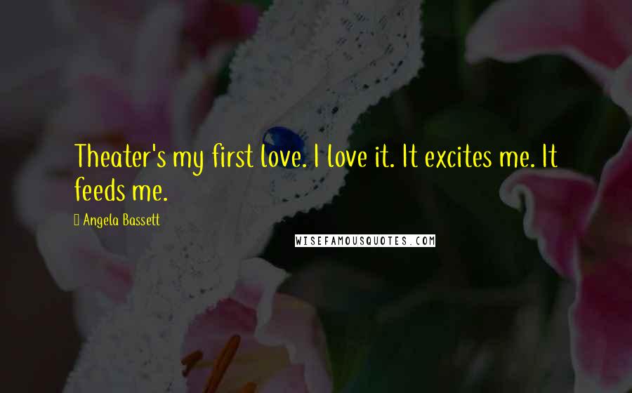 Angela Bassett Quotes: Theater's my first love. I love it. It excites me. It feeds me.