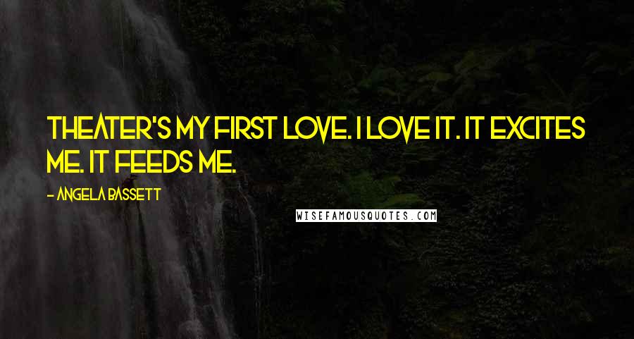 Angela Bassett Quotes: Theater's my first love. I love it. It excites me. It feeds me.