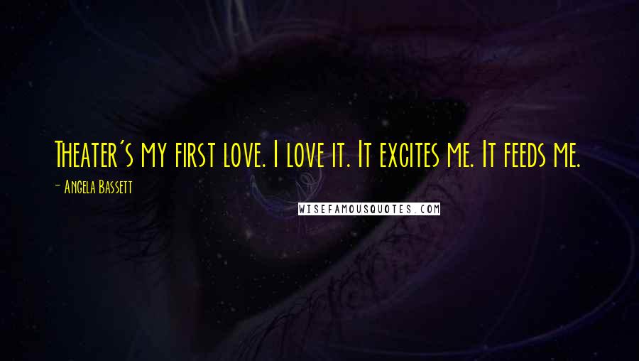 Angela Bassett Quotes: Theater's my first love. I love it. It excites me. It feeds me.