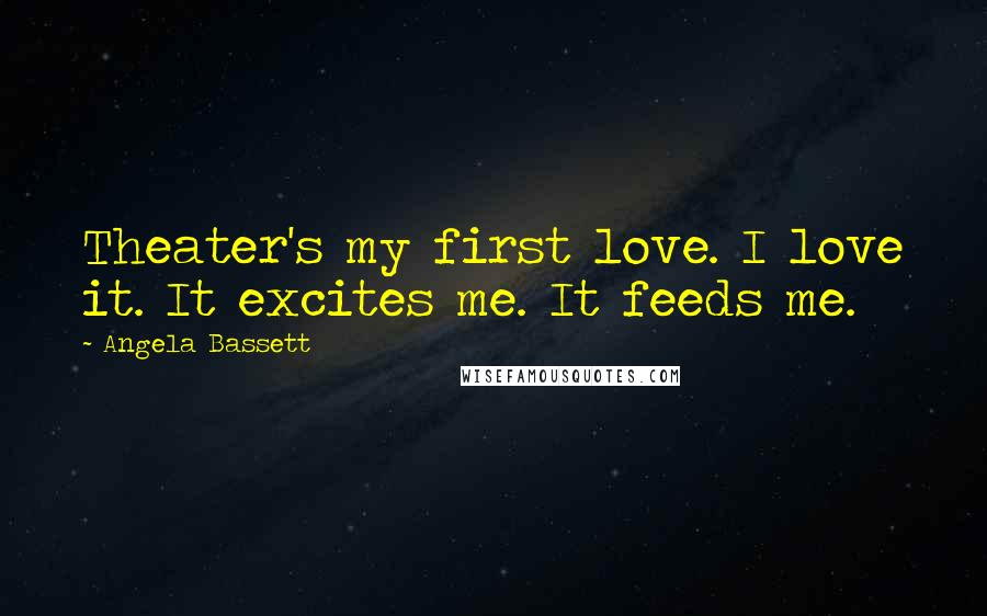 Angela Bassett Quotes: Theater's my first love. I love it. It excites me. It feeds me.