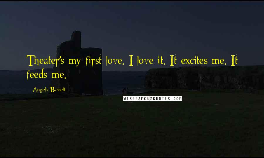 Angela Bassett Quotes: Theater's my first love. I love it. It excites me. It feeds me.