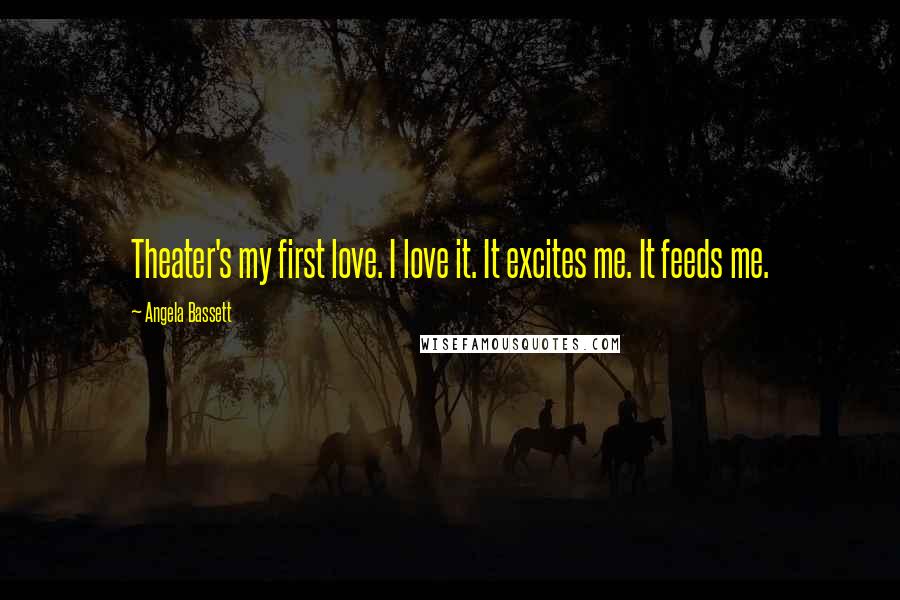 Angela Bassett Quotes: Theater's my first love. I love it. It excites me. It feeds me.