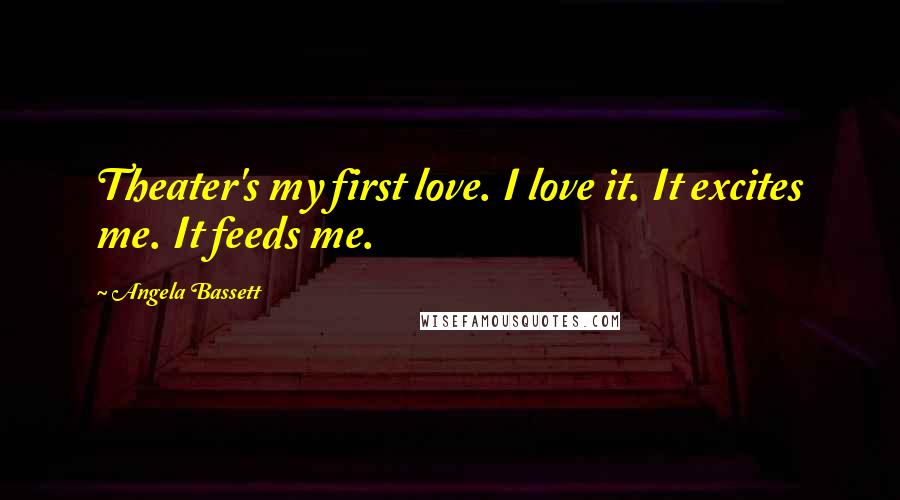 Angela Bassett Quotes: Theater's my first love. I love it. It excites me. It feeds me.