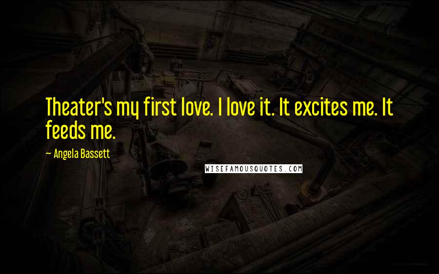 Angela Bassett Quotes: Theater's my first love. I love it. It excites me. It feeds me.