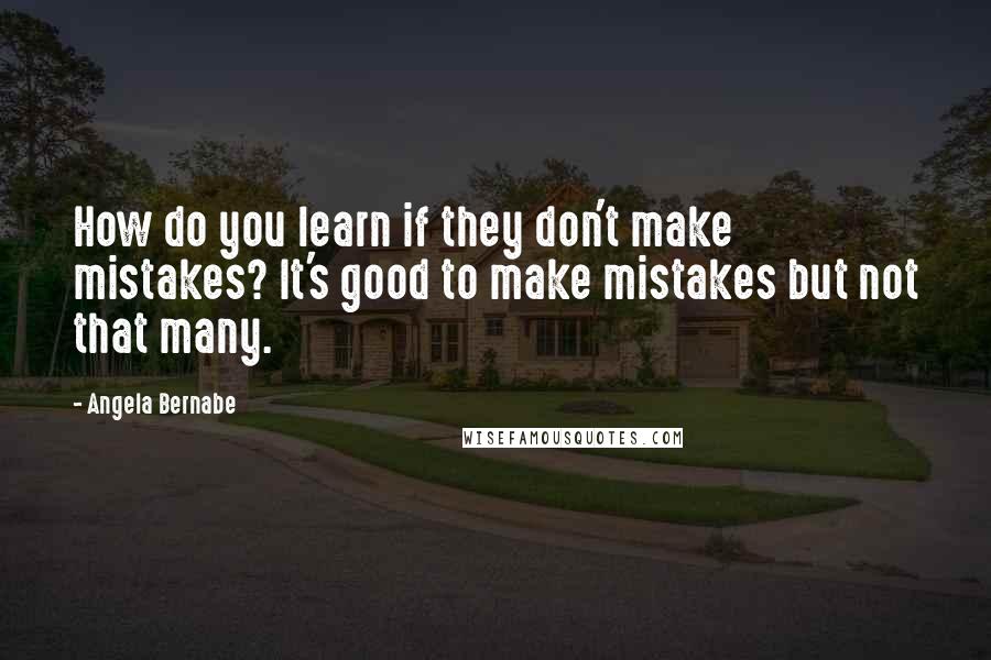 Angela Bernabe Quotes: How do you learn if they don't make mistakes? It's good to make mistakes but not that many.
