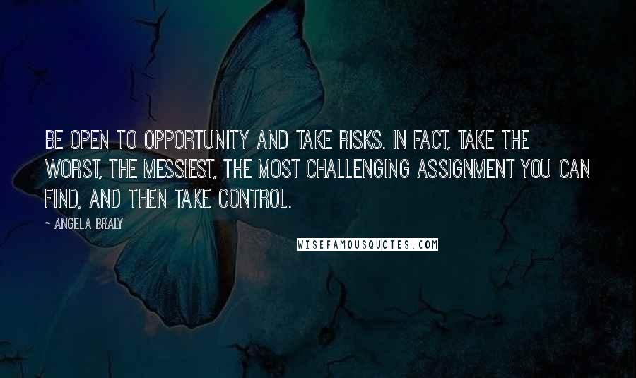 Angela Braly Quotes: Be open to opportunity and take risks. In fact, take the worst, the messiest, the most challenging assignment you can find, and then take control.