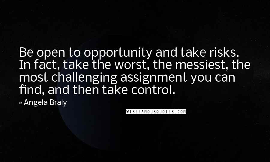 Angela Braly Quotes: Be open to opportunity and take risks. In fact, take the worst, the messiest, the most challenging assignment you can find, and then take control.