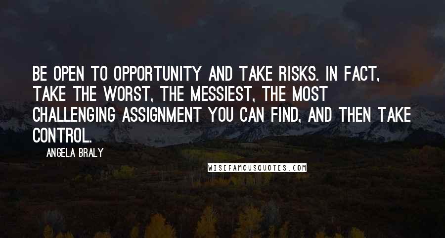 Angela Braly Quotes: Be open to opportunity and take risks. In fact, take the worst, the messiest, the most challenging assignment you can find, and then take control.