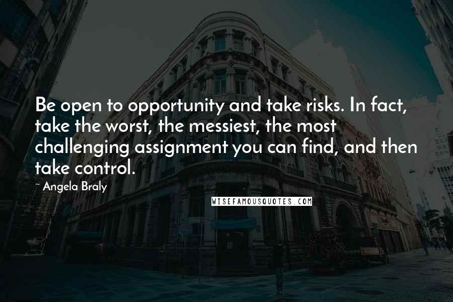 Angela Braly Quotes: Be open to opportunity and take risks. In fact, take the worst, the messiest, the most challenging assignment you can find, and then take control.