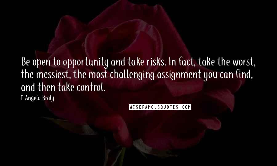 Angela Braly Quotes: Be open to opportunity and take risks. In fact, take the worst, the messiest, the most challenging assignment you can find, and then take control.