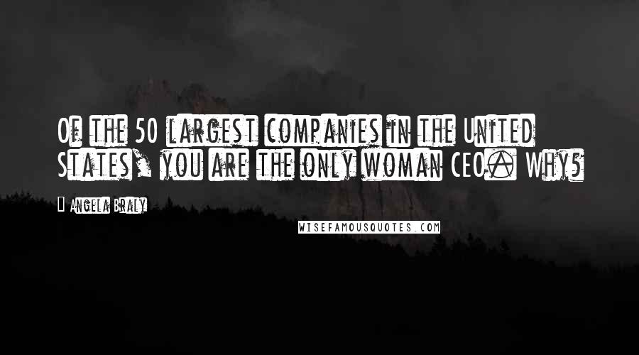 Angela Braly Quotes: Of the 50 largest companies in the United States, you are the only woman CEO. Why?