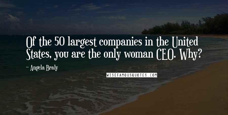 Angela Braly Quotes: Of the 50 largest companies in the United States, you are the only woman CEO. Why?