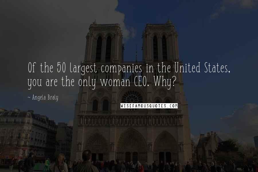 Angela Braly Quotes: Of the 50 largest companies in the United States, you are the only woman CEO. Why?