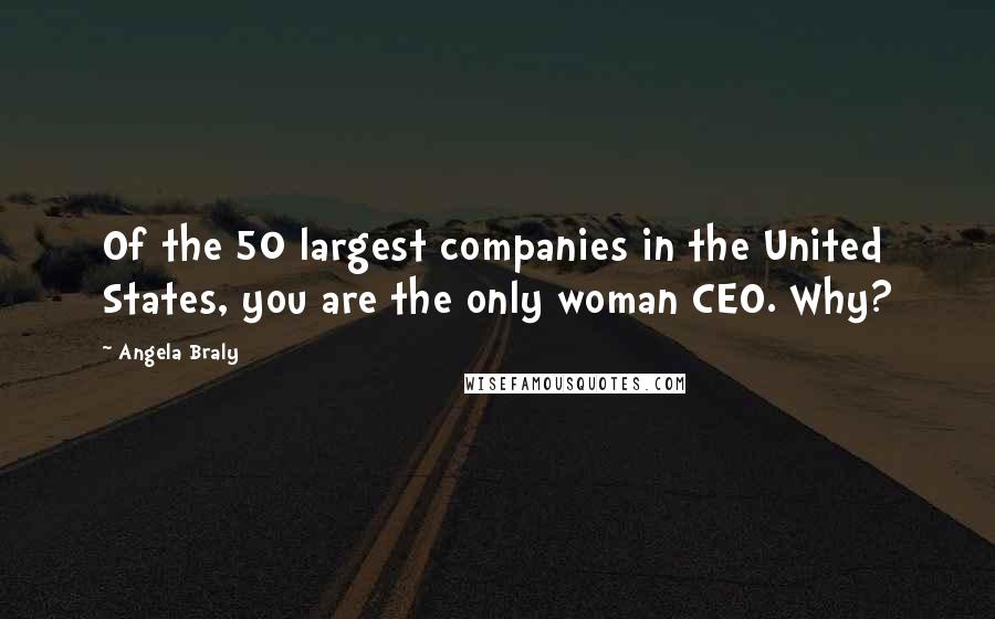 Angela Braly Quotes: Of the 50 largest companies in the United States, you are the only woman CEO. Why?