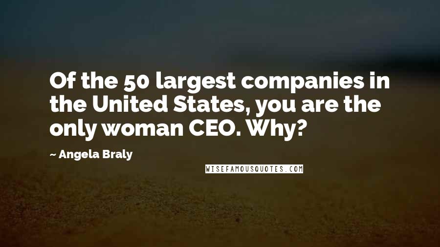 Angela Braly Quotes: Of the 50 largest companies in the United States, you are the only woman CEO. Why?