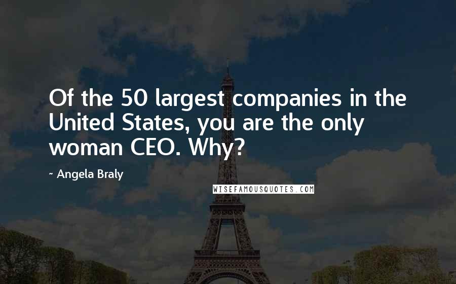 Angela Braly Quotes: Of the 50 largest companies in the United States, you are the only woman CEO. Why?