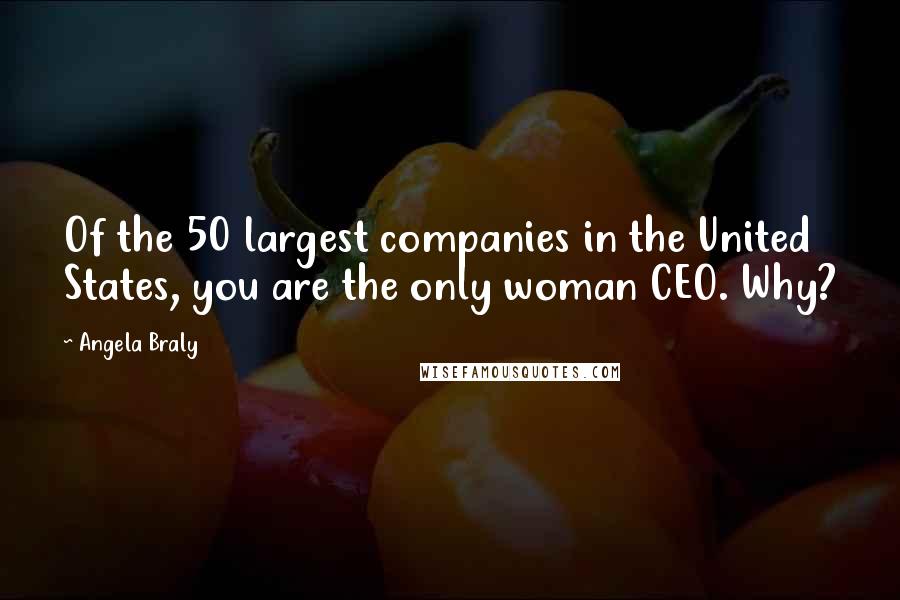Angela Braly Quotes: Of the 50 largest companies in the United States, you are the only woman CEO. Why?