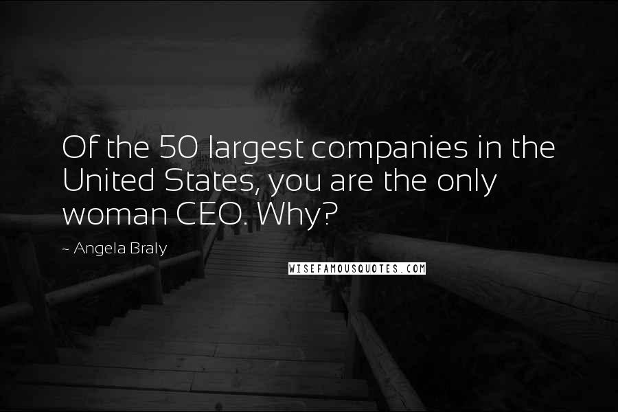 Angela Braly Quotes: Of the 50 largest companies in the United States, you are the only woman CEO. Why?