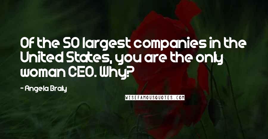 Angela Braly Quotes: Of the 50 largest companies in the United States, you are the only woman CEO. Why?