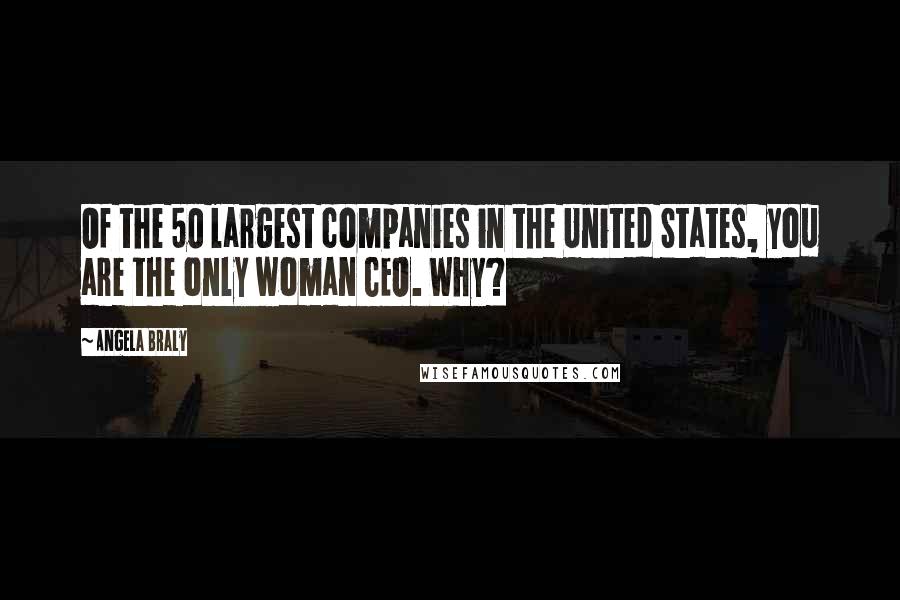 Angela Braly Quotes: Of the 50 largest companies in the United States, you are the only woman CEO. Why?