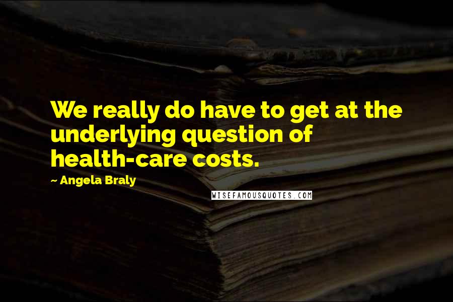 Angela Braly Quotes: We really do have to get at the underlying question of health-care costs.