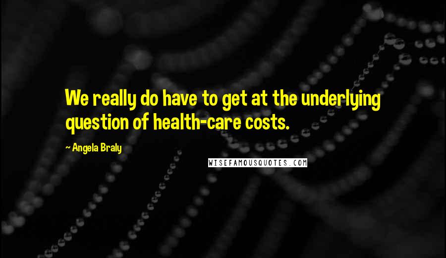 Angela Braly Quotes: We really do have to get at the underlying question of health-care costs.