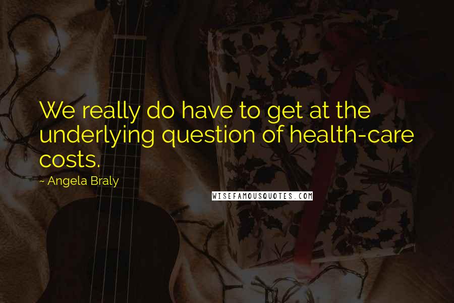 Angela Braly Quotes: We really do have to get at the underlying question of health-care costs.