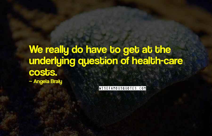 Angela Braly Quotes: We really do have to get at the underlying question of health-care costs.