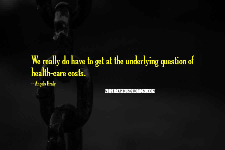 Angela Braly Quotes: We really do have to get at the underlying question of health-care costs.