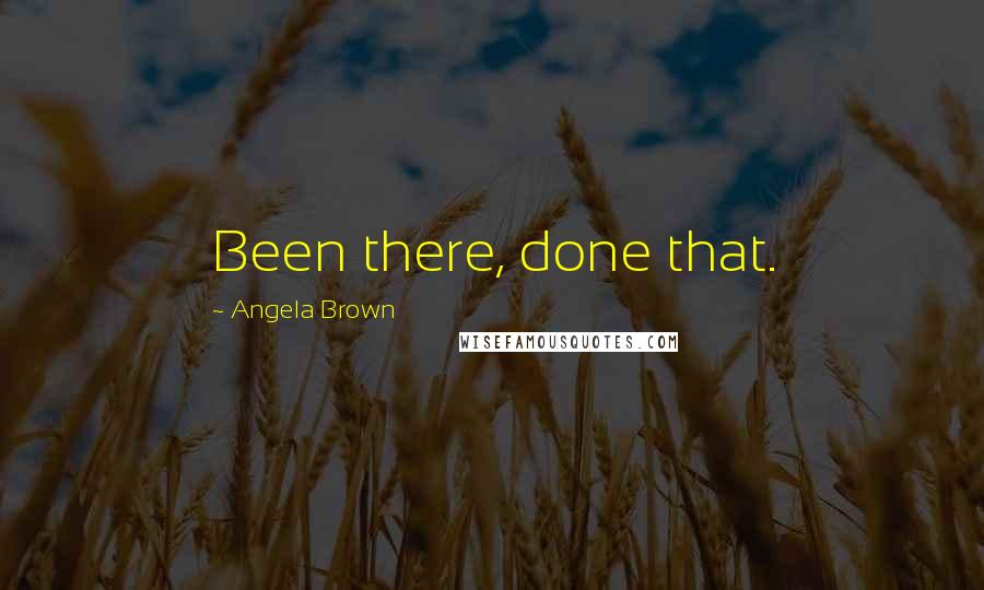 Angela Brown Quotes: Been there, done that.