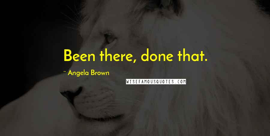 Angela Brown Quotes: Been there, done that.