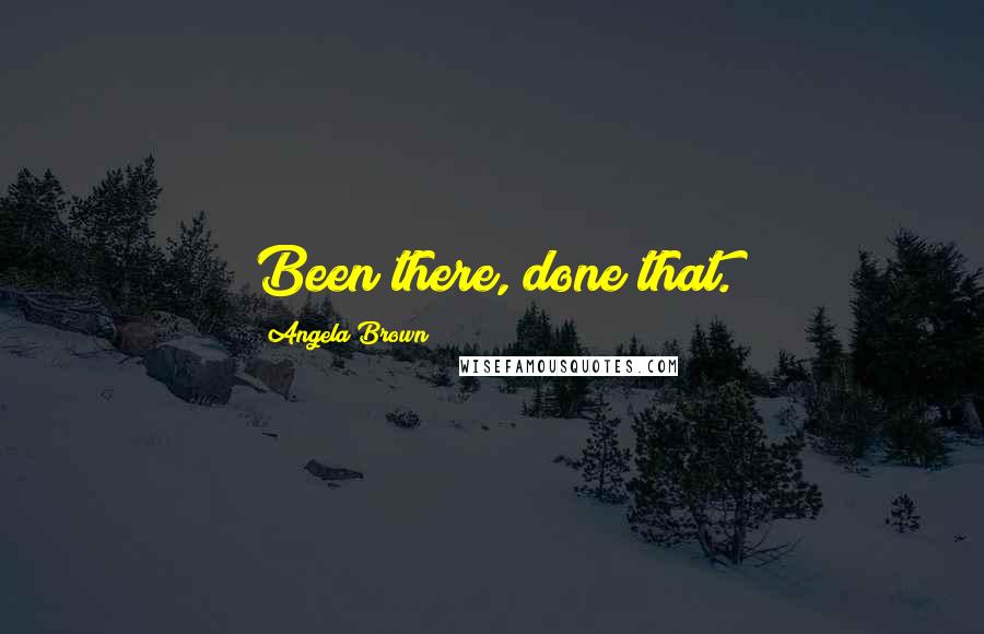 Angela Brown Quotes: Been there, done that.