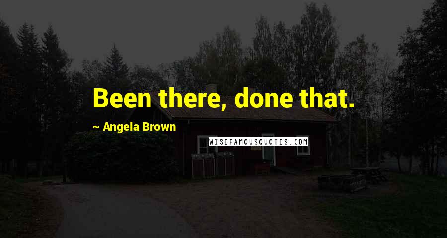 Angela Brown Quotes: Been there, done that.