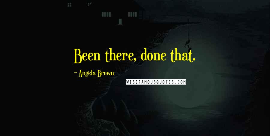 Angela Brown Quotes: Been there, done that.