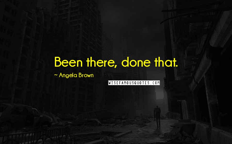 Angela Brown Quotes: Been there, done that.