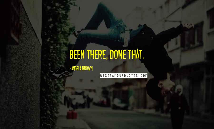 Angela Brown Quotes: Been there, done that.