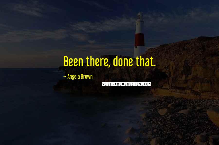Angela Brown Quotes: Been there, done that.