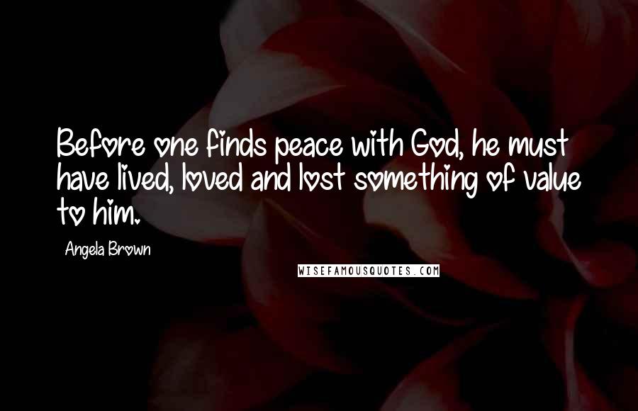 Angela Brown Quotes: Before one finds peace with God, he must have lived, loved and lost something of value to him.