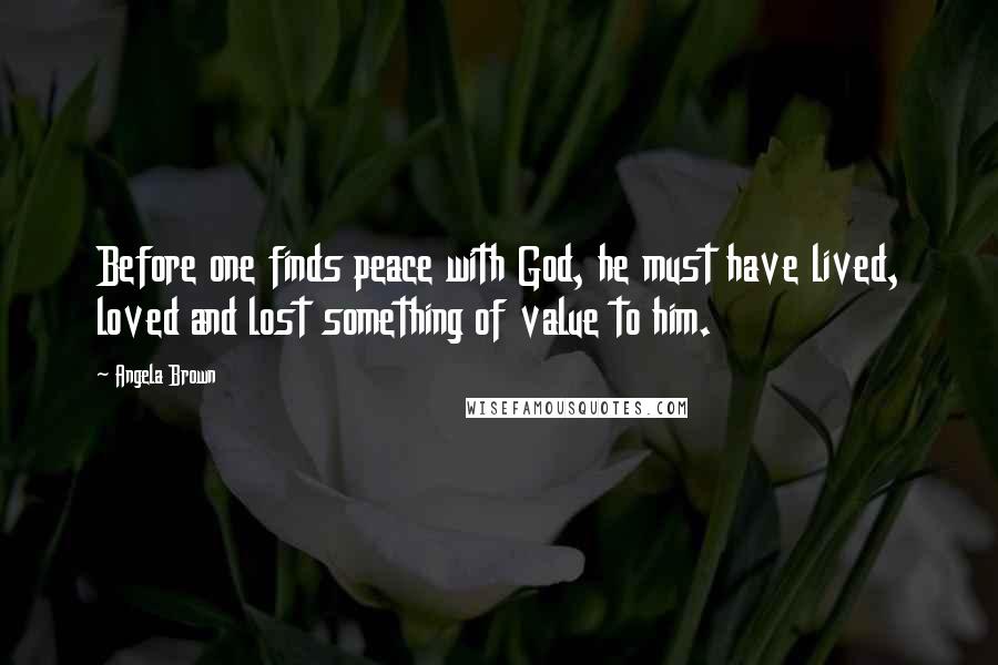 Angela Brown Quotes: Before one finds peace with God, he must have lived, loved and lost something of value to him.