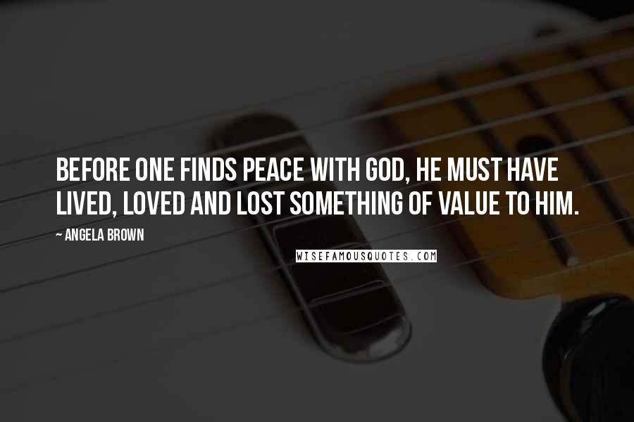 Angela Brown Quotes: Before one finds peace with God, he must have lived, loved and lost something of value to him.