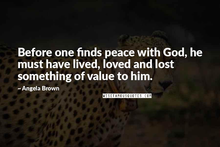 Angela Brown Quotes: Before one finds peace with God, he must have lived, loved and lost something of value to him.