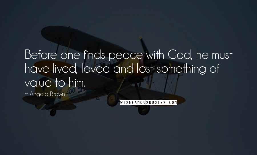 Angela Brown Quotes: Before one finds peace with God, he must have lived, loved and lost something of value to him.