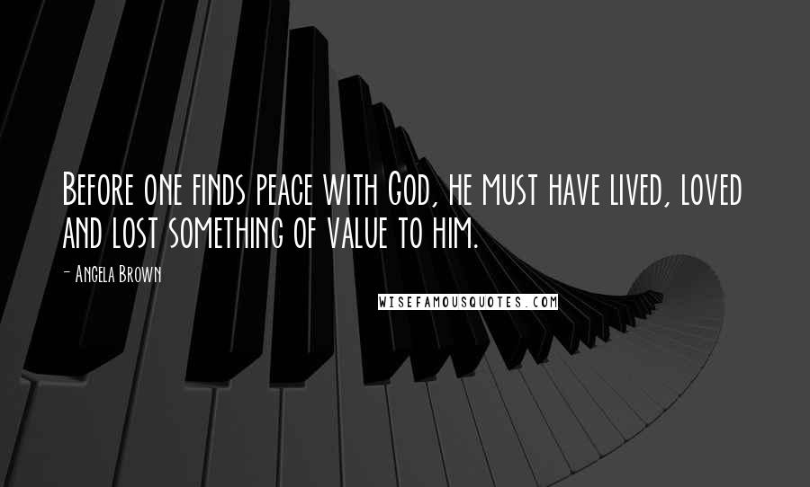 Angela Brown Quotes: Before one finds peace with God, he must have lived, loved and lost something of value to him.