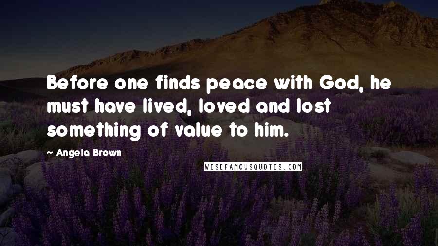 Angela Brown Quotes: Before one finds peace with God, he must have lived, loved and lost something of value to him.