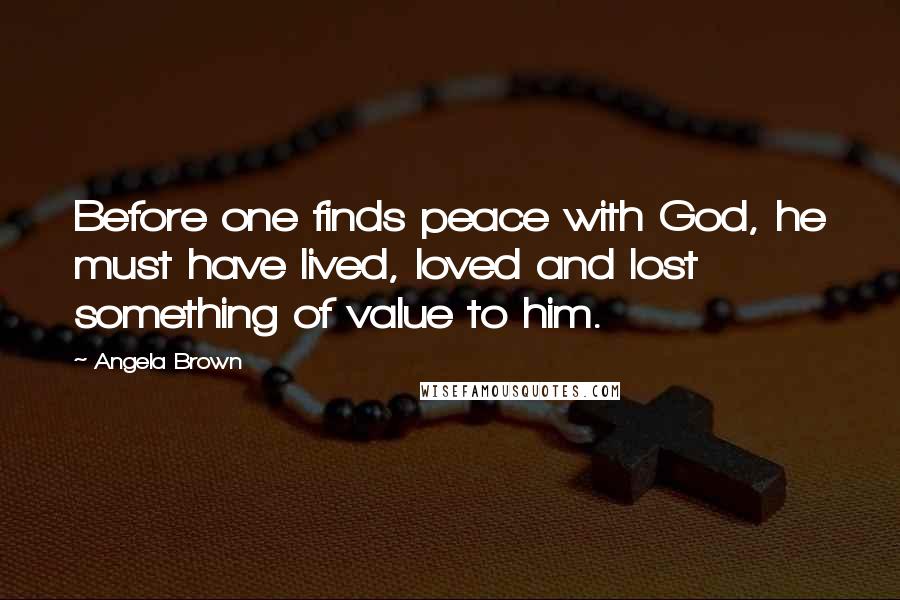 Angela Brown Quotes: Before one finds peace with God, he must have lived, loved and lost something of value to him.