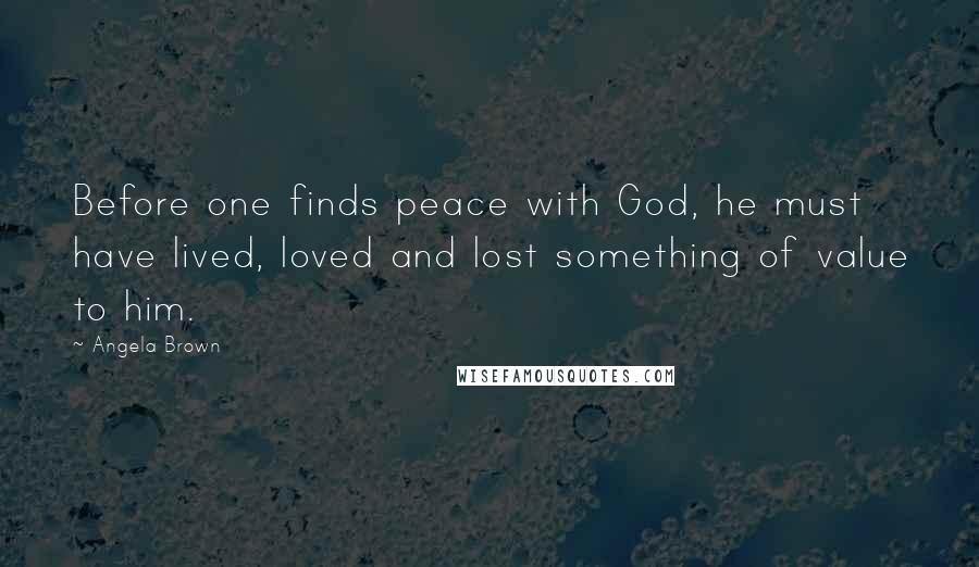 Angela Brown Quotes: Before one finds peace with God, he must have lived, loved and lost something of value to him.