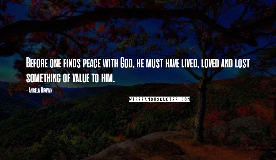 Angela Brown Quotes: Before one finds peace with God, he must have lived, loved and lost something of value to him.