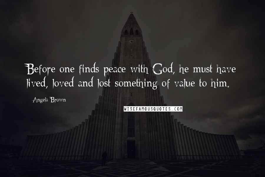 Angela Brown Quotes: Before one finds peace with God, he must have lived, loved and lost something of value to him.